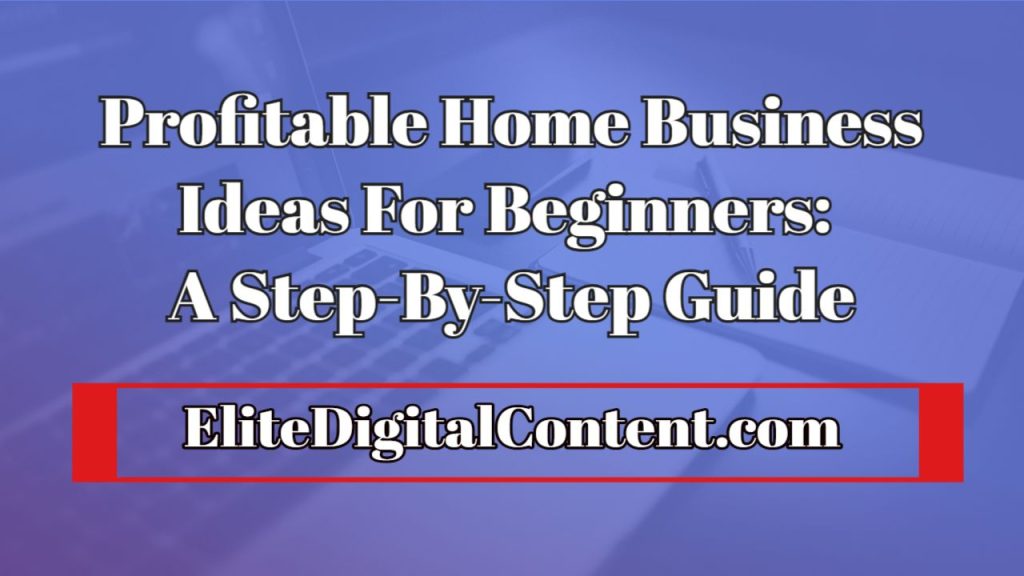 Profitable Home Business Ideas For Beginners: A Step-By-Step Guide